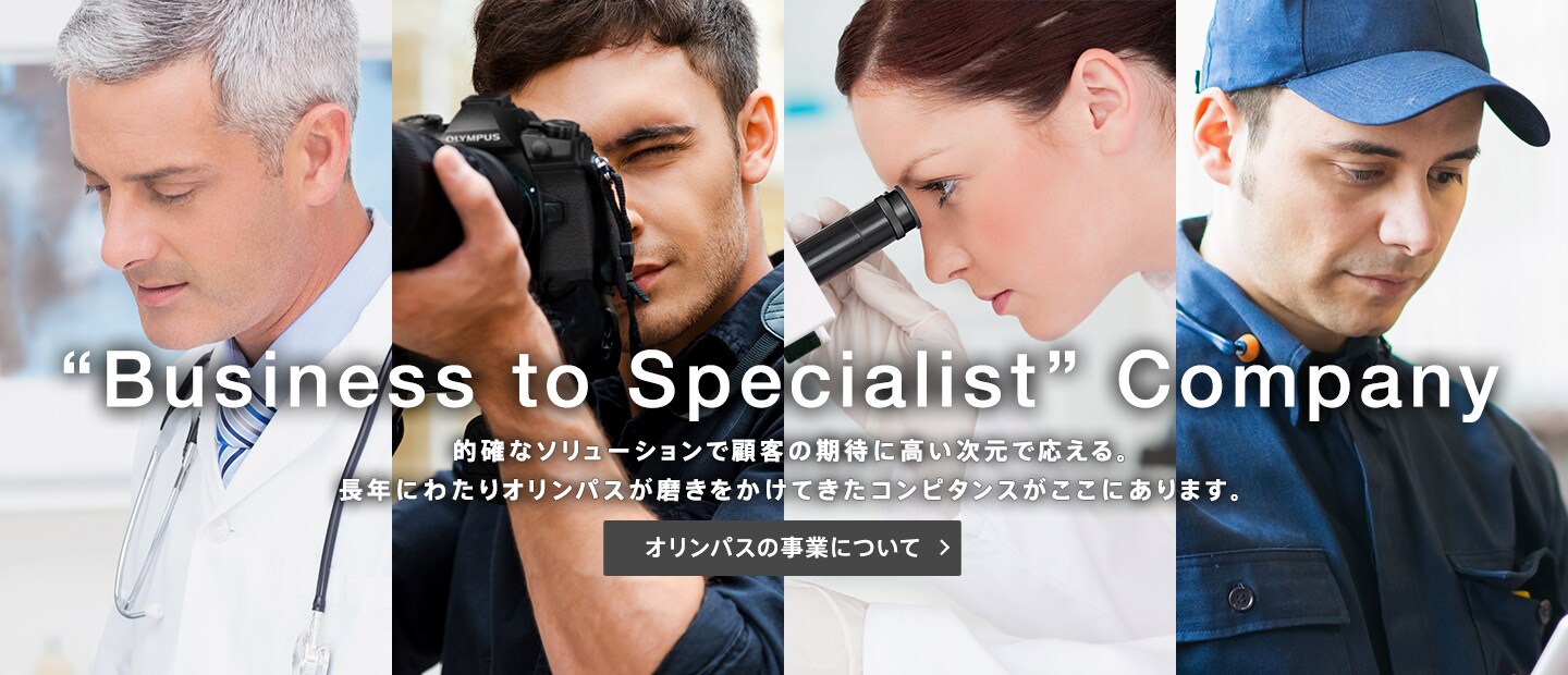 "Business to Specialist" Company 的確なソリューションで顧客の期待に高い次元で応える。長年にわたりオリンパスが磨きをかけてきたコンピタンスがここにあります。 オリンパスの事業について