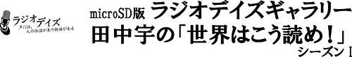 ラジオデイズ 声には、人の体温があり物語がある　microSD版ラジオデイズギャラリー 田中宇の「世界はこう読め!」シーズンI